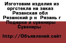 Изготовим изделия из оргстекла на заказ - Рязанская обл., Рязанский р-н, Рязань г. Подарки и сувениры » Сувениры   